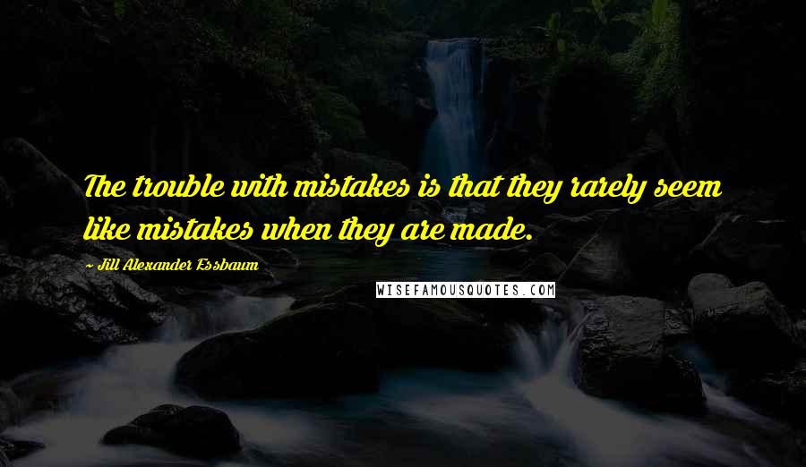 Jill Alexander Essbaum Quotes: The trouble with mistakes is that they rarely seem like mistakes when they are made.