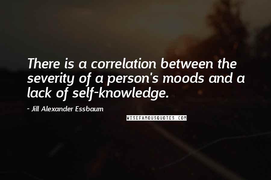 Jill Alexander Essbaum Quotes: There is a correlation between the severity of a person's moods and a lack of self-knowledge.