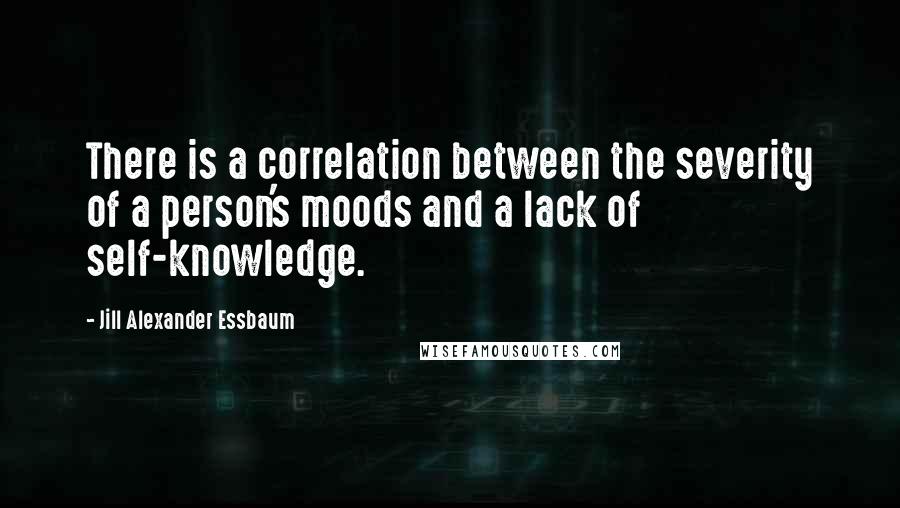 Jill Alexander Essbaum Quotes: There is a correlation between the severity of a person's moods and a lack of self-knowledge.