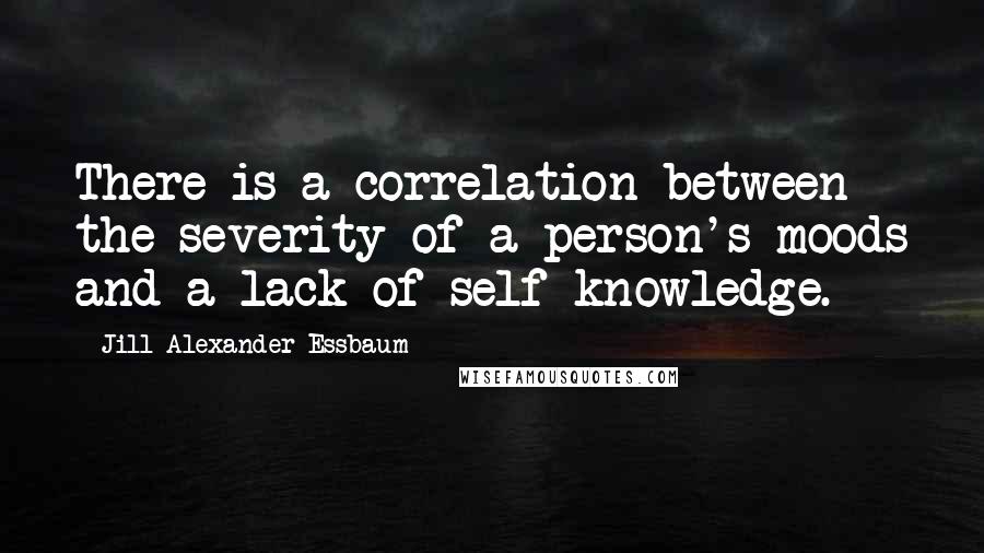 Jill Alexander Essbaum Quotes: There is a correlation between the severity of a person's moods and a lack of self-knowledge.