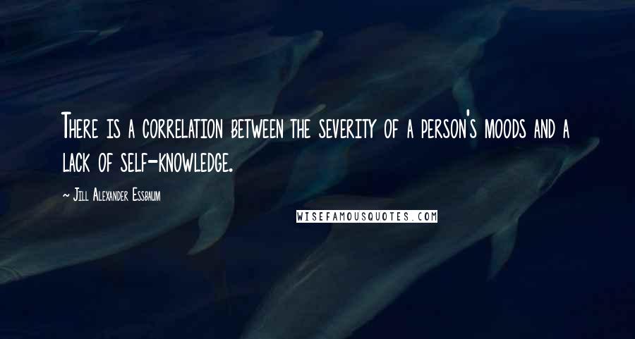 Jill Alexander Essbaum Quotes: There is a correlation between the severity of a person's moods and a lack of self-knowledge.