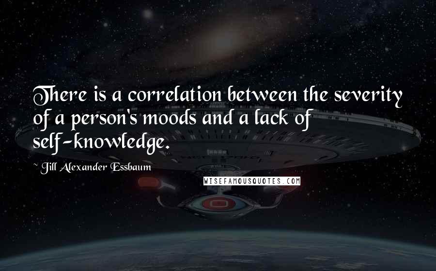 Jill Alexander Essbaum Quotes: There is a correlation between the severity of a person's moods and a lack of self-knowledge.