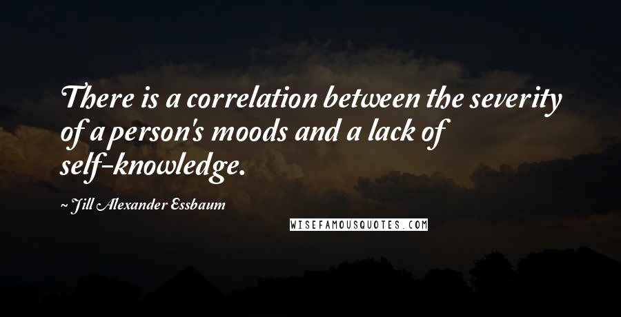 Jill Alexander Essbaum Quotes: There is a correlation between the severity of a person's moods and a lack of self-knowledge.