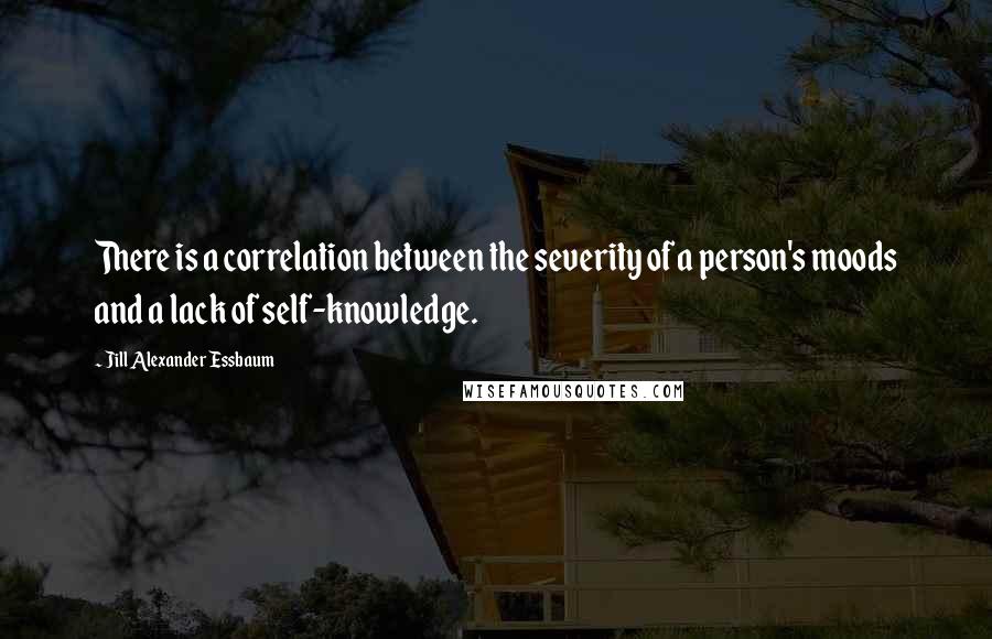 Jill Alexander Essbaum Quotes: There is a correlation between the severity of a person's moods and a lack of self-knowledge.