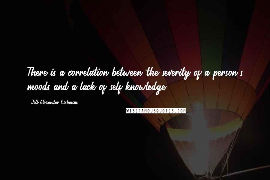 Jill Alexander Essbaum Quotes: There is a correlation between the severity of a person's moods and a lack of self-knowledge.