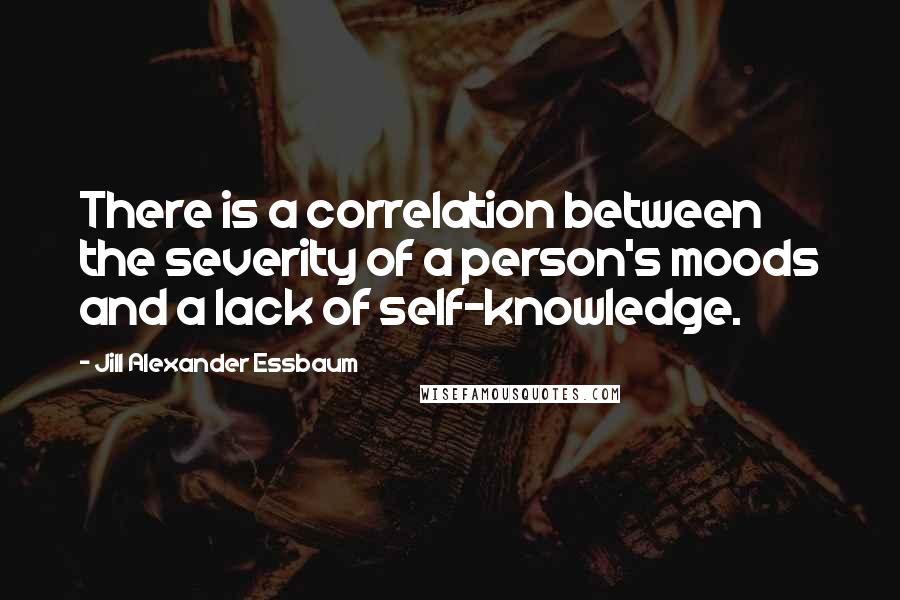 Jill Alexander Essbaum Quotes: There is a correlation between the severity of a person's moods and a lack of self-knowledge.