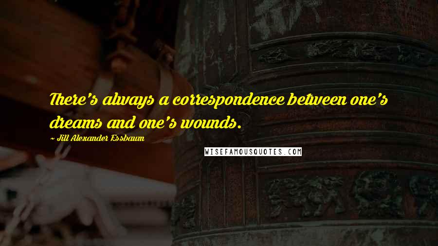 Jill Alexander Essbaum Quotes: There's always a correspondence between one's dreams and one's wounds.