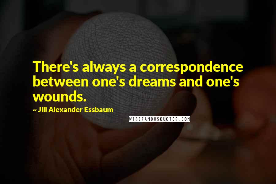 Jill Alexander Essbaum Quotes: There's always a correspondence between one's dreams and one's wounds.