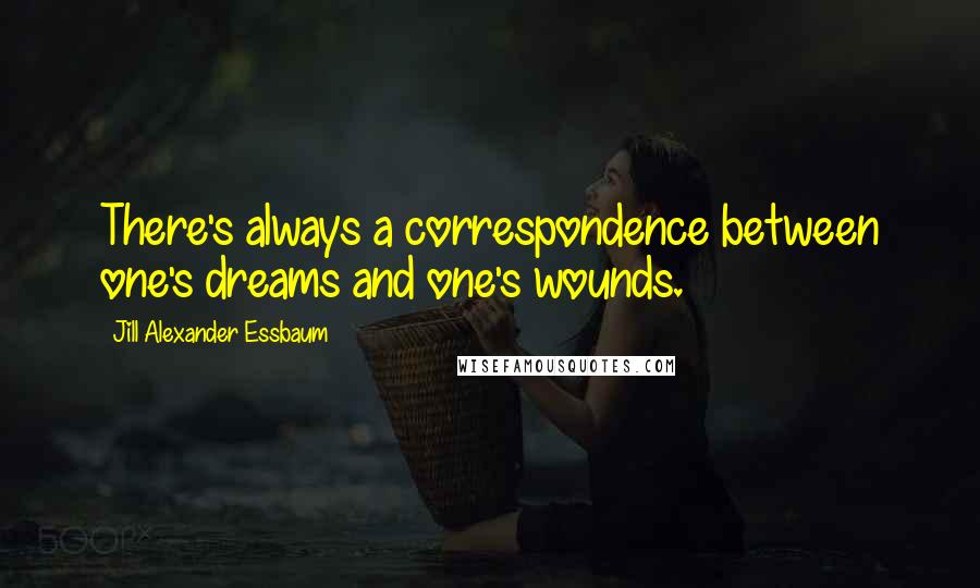 Jill Alexander Essbaum Quotes: There's always a correspondence between one's dreams and one's wounds.