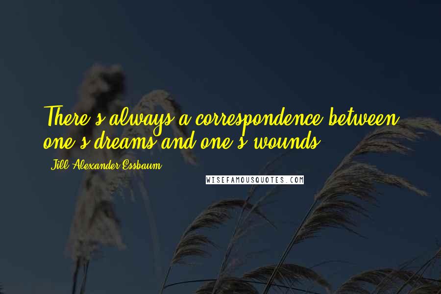 Jill Alexander Essbaum Quotes: There's always a correspondence between one's dreams and one's wounds.
