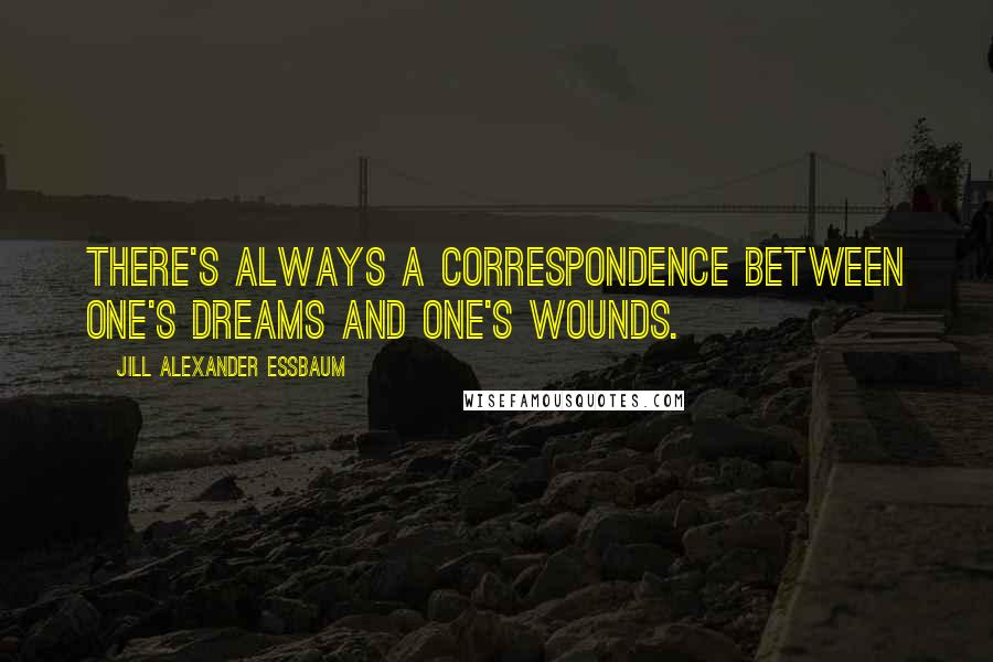 Jill Alexander Essbaum Quotes: There's always a correspondence between one's dreams and one's wounds.