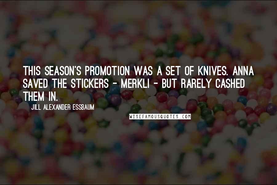 Jill Alexander Essbaum Quotes: This season's promotion was a set of knives. Anna saved the stickers - Merkli - but rarely cashed them in.