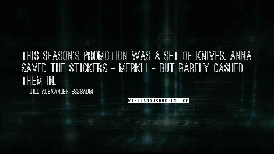 Jill Alexander Essbaum Quotes: This season's promotion was a set of knives. Anna saved the stickers - Merkli - but rarely cashed them in.