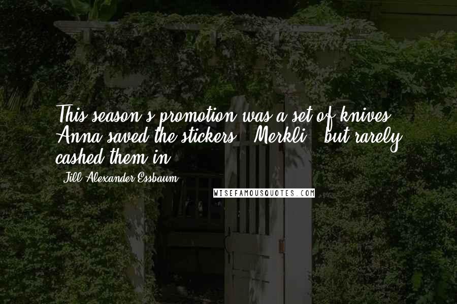 Jill Alexander Essbaum Quotes: This season's promotion was a set of knives. Anna saved the stickers - Merkli - but rarely cashed them in.