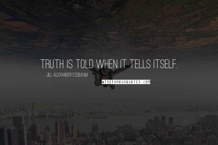 Jill Alexander Essbaum Quotes: Truth is told when it tells itself.