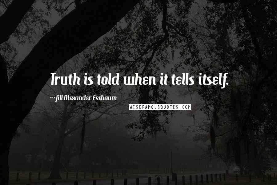Jill Alexander Essbaum Quotes: Truth is told when it tells itself.