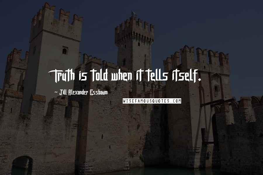 Jill Alexander Essbaum Quotes: Truth is told when it tells itself.