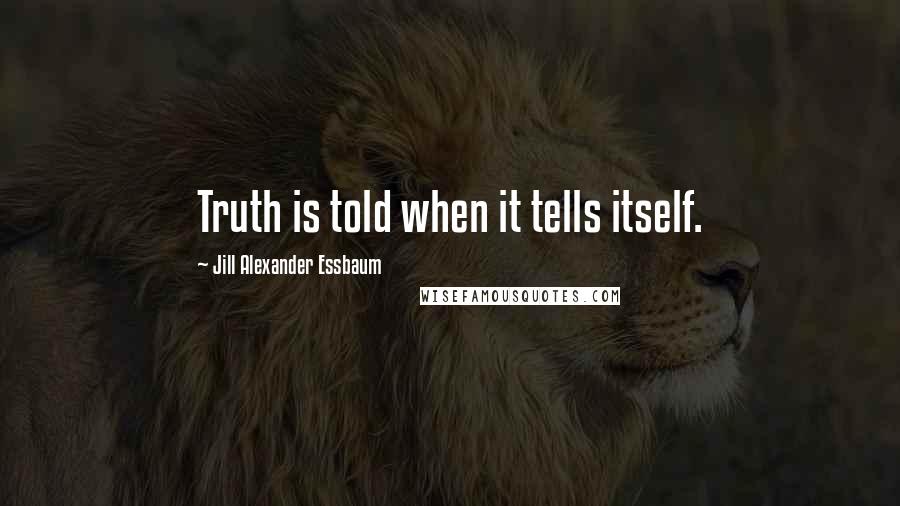 Jill Alexander Essbaum Quotes: Truth is told when it tells itself.