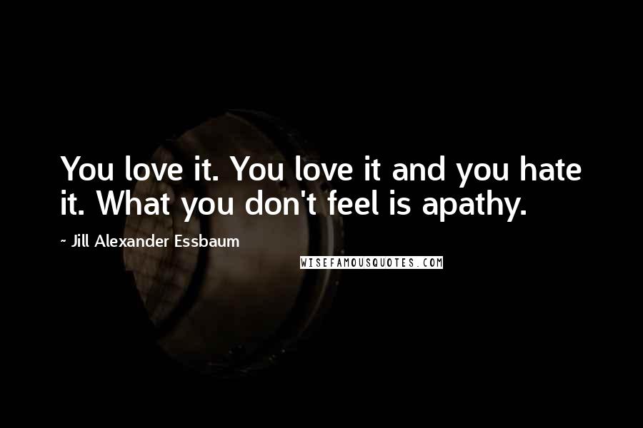 Jill Alexander Essbaum Quotes: You love it. You love it and you hate it. What you don't feel is apathy.