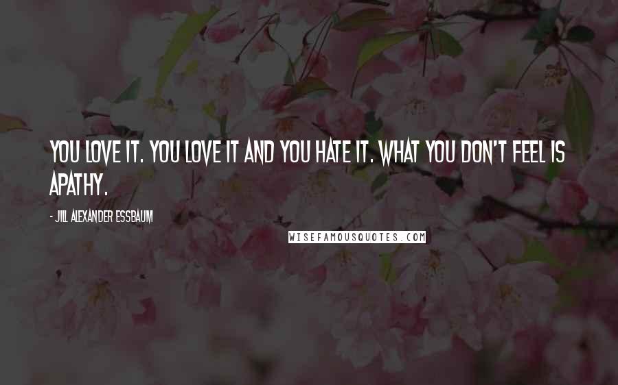 Jill Alexander Essbaum Quotes: You love it. You love it and you hate it. What you don't feel is apathy.