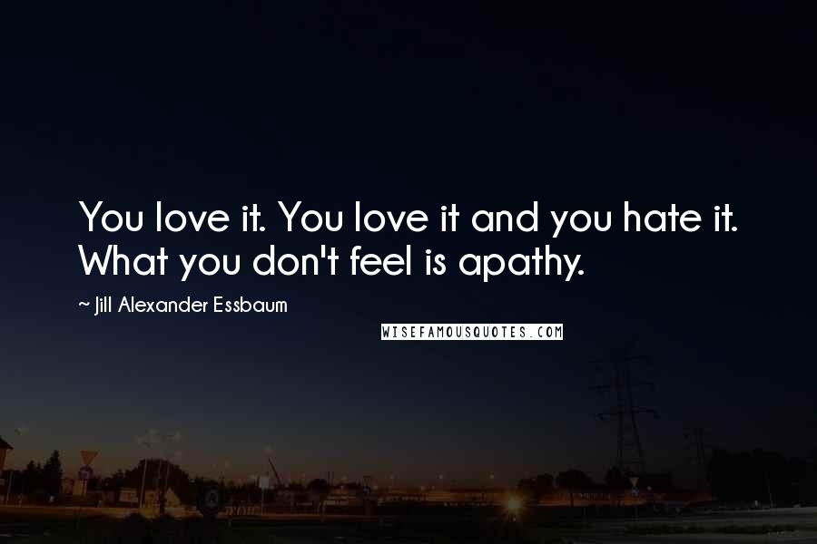Jill Alexander Essbaum Quotes: You love it. You love it and you hate it. What you don't feel is apathy.