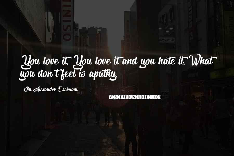 Jill Alexander Essbaum Quotes: You love it. You love it and you hate it. What you don't feel is apathy.