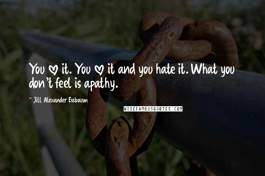 Jill Alexander Essbaum Quotes: You love it. You love it and you hate it. What you don't feel is apathy.