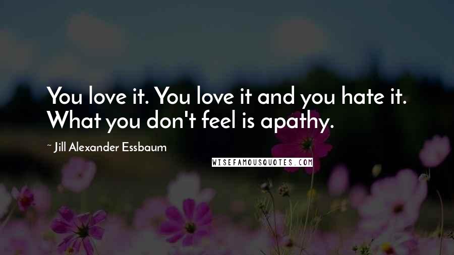 Jill Alexander Essbaum Quotes: You love it. You love it and you hate it. What you don't feel is apathy.