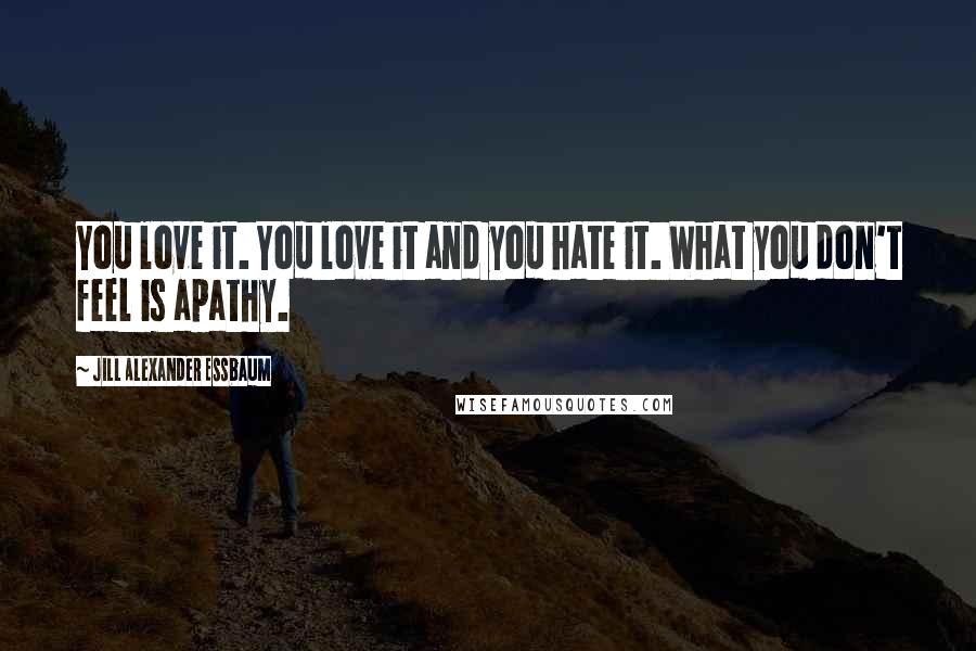 Jill Alexander Essbaum Quotes: You love it. You love it and you hate it. What you don't feel is apathy.