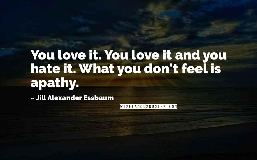 Jill Alexander Essbaum Quotes: You love it. You love it and you hate it. What you don't feel is apathy.