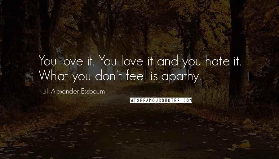 Jill Alexander Essbaum Quotes: You love it. You love it and you hate it. What you don't feel is apathy.