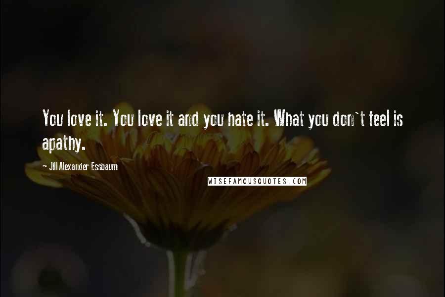 Jill Alexander Essbaum Quotes: You love it. You love it and you hate it. What you don't feel is apathy.