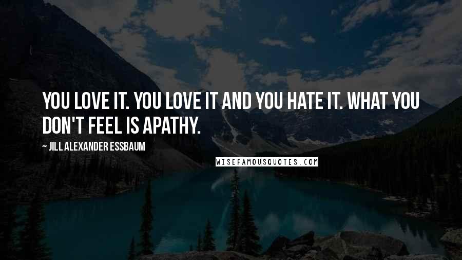 Jill Alexander Essbaum Quotes: You love it. You love it and you hate it. What you don't feel is apathy.