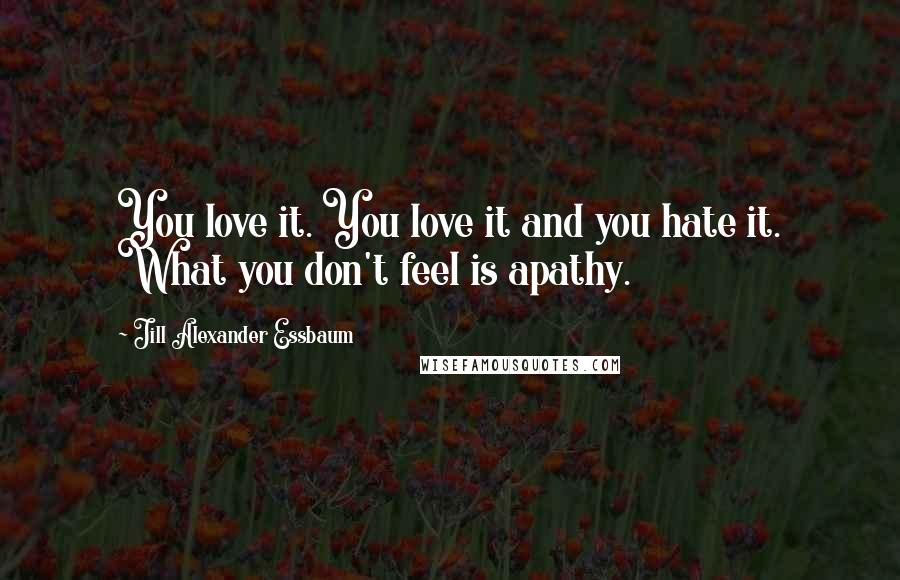 Jill Alexander Essbaum Quotes: You love it. You love it and you hate it. What you don't feel is apathy.