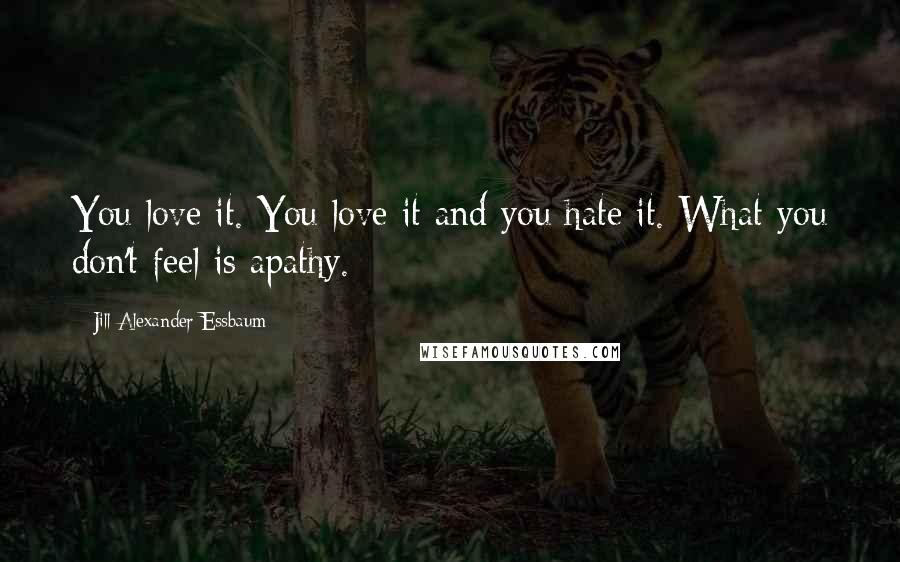 Jill Alexander Essbaum Quotes: You love it. You love it and you hate it. What you don't feel is apathy.