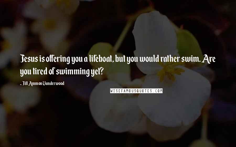 Jill Ammon Vanderwood Quotes: Jesus is offering you a lifeboat, but you would rather swim. Are you tired of swimming yet?