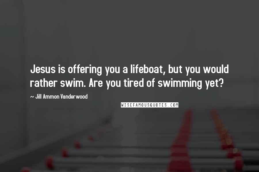 Jill Ammon Vanderwood Quotes: Jesus is offering you a lifeboat, but you would rather swim. Are you tired of swimming yet?
