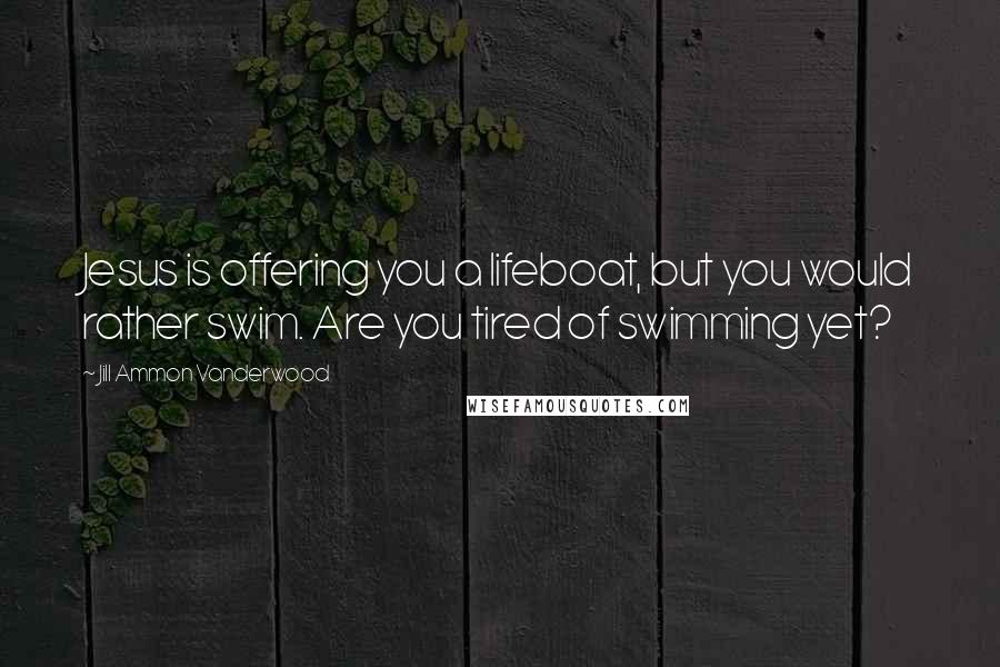 Jill Ammon Vanderwood Quotes: Jesus is offering you a lifeboat, but you would rather swim. Are you tired of swimming yet?