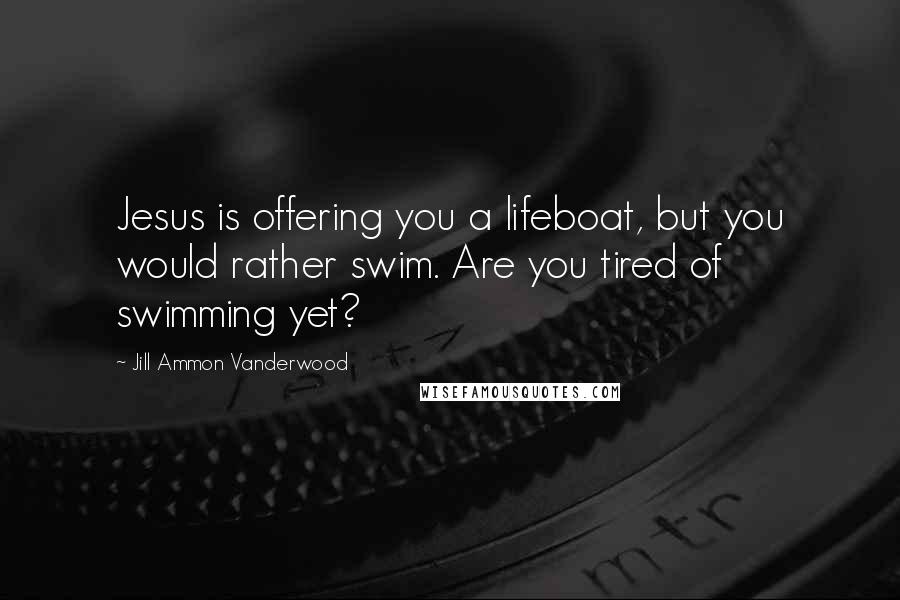 Jill Ammon Vanderwood Quotes: Jesus is offering you a lifeboat, but you would rather swim. Are you tired of swimming yet?