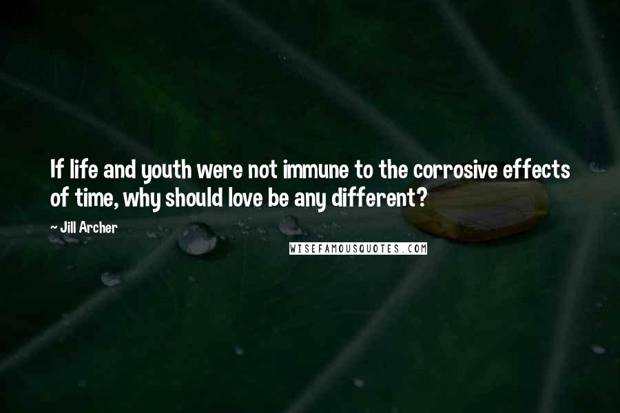 Jill Archer Quotes: If life and youth were not immune to the corrosive effects of time, why should love be any different?