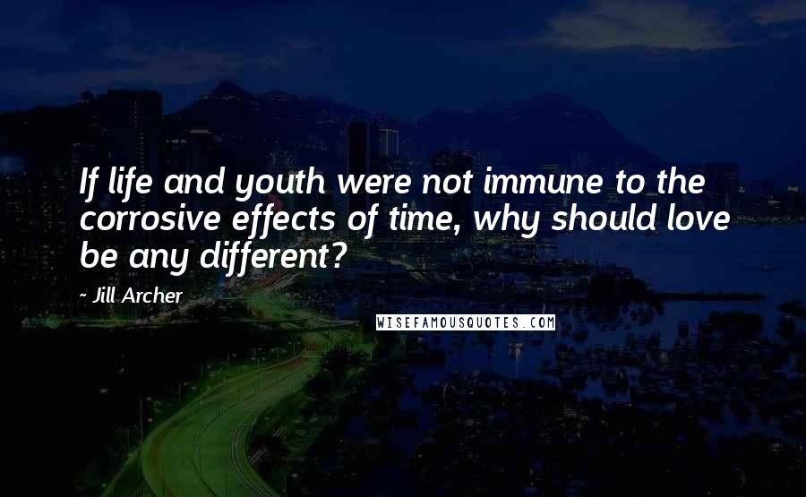 Jill Archer Quotes: If life and youth were not immune to the corrosive effects of time, why should love be any different?