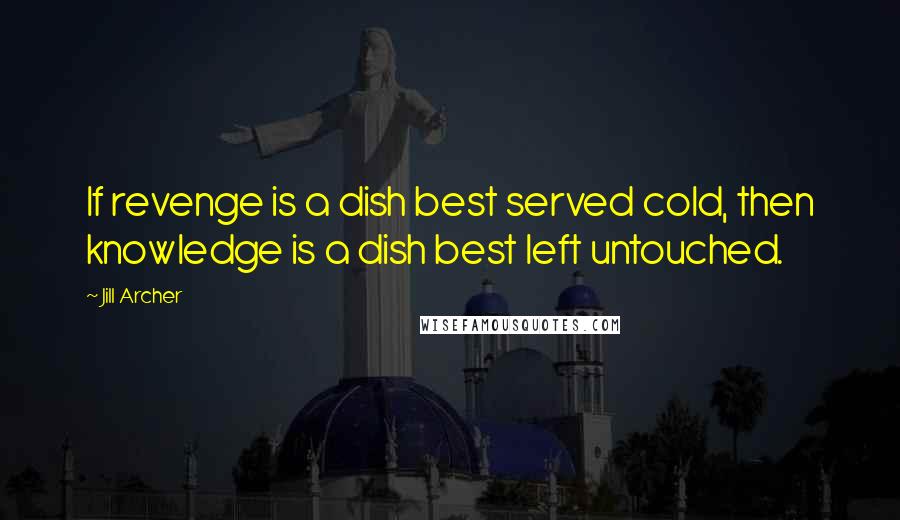 Jill Archer Quotes: If revenge is a dish best served cold, then knowledge is a dish best left untouched.