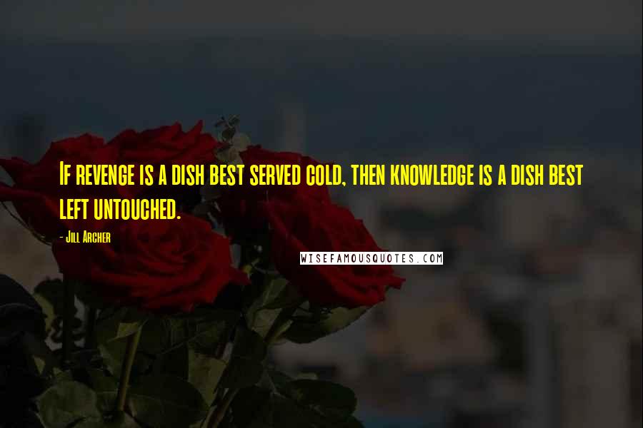 Jill Archer Quotes: If revenge is a dish best served cold, then knowledge is a dish best left untouched.