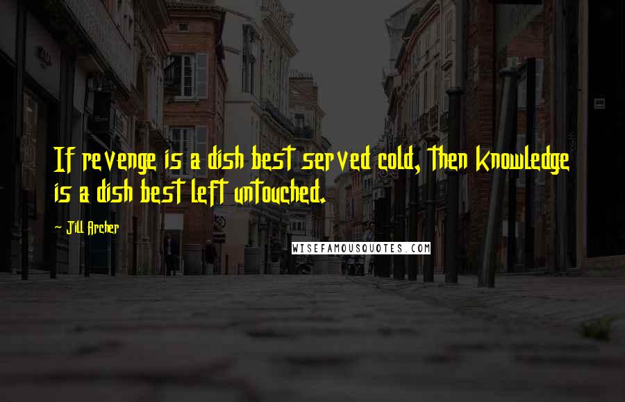 Jill Archer Quotes: If revenge is a dish best served cold, then knowledge is a dish best left untouched.