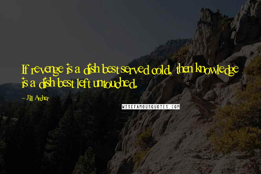 Jill Archer Quotes: If revenge is a dish best served cold, then knowledge is a dish best left untouched.