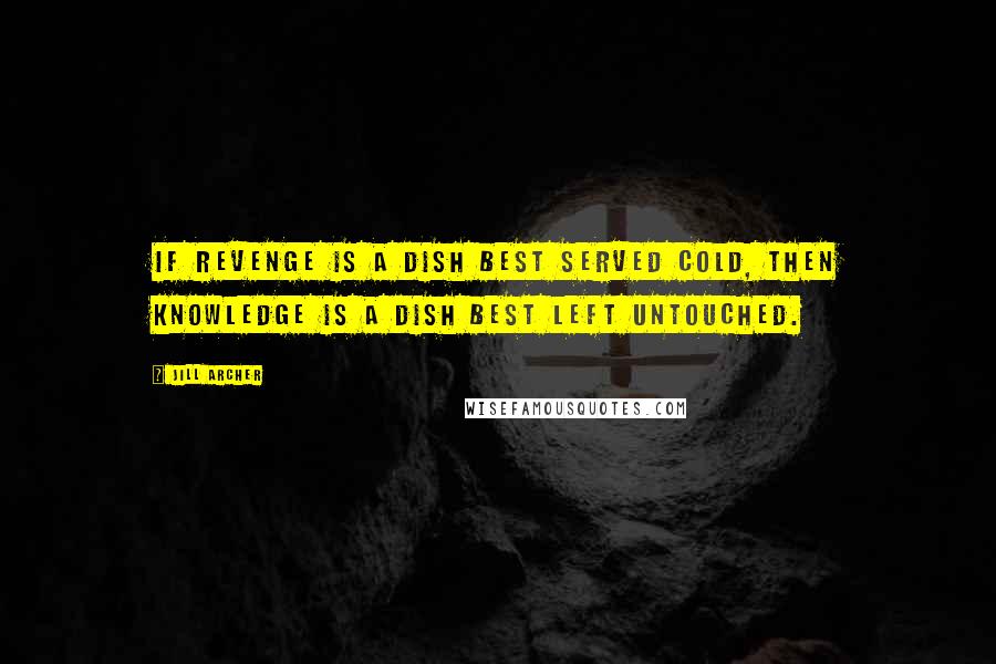 Jill Archer Quotes: If revenge is a dish best served cold, then knowledge is a dish best left untouched.