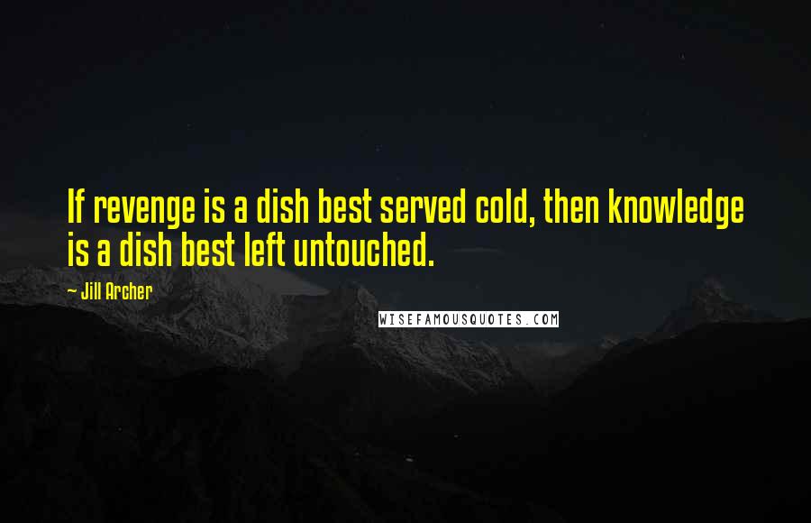 Jill Archer Quotes: If revenge is a dish best served cold, then knowledge is a dish best left untouched.