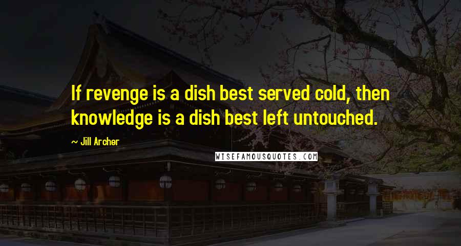 Jill Archer Quotes: If revenge is a dish best served cold, then knowledge is a dish best left untouched.