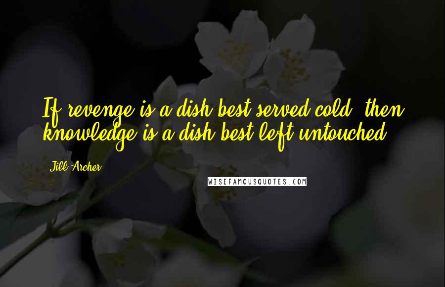Jill Archer Quotes: If revenge is a dish best served cold, then knowledge is a dish best left untouched.