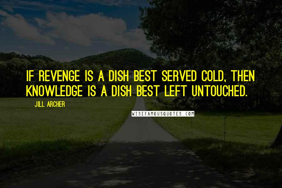 Jill Archer Quotes: If revenge is a dish best served cold, then knowledge is a dish best left untouched.